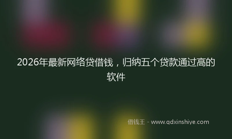 2026年最新网络贷借钱，归纳五个贷款通过高的软件
