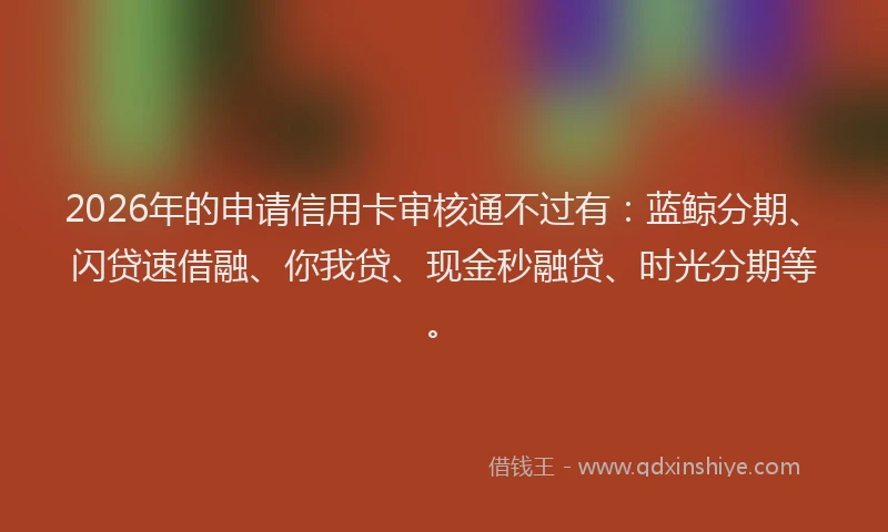2026年的申请信用卡审核通不过有：蓝鲸分期、闪贷速借融、你我贷、现金秒融贷、时光分期等。