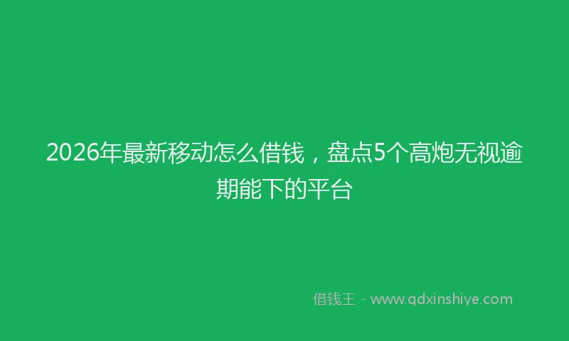 2026年最新移动怎么借钱，盘点5个高炮无视逾期能下的平台