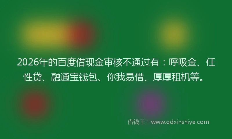 2026年的百度借现金审核不通过有：呼吸金、任性贷、融通宝钱包、你我易借、厚厚租机等。