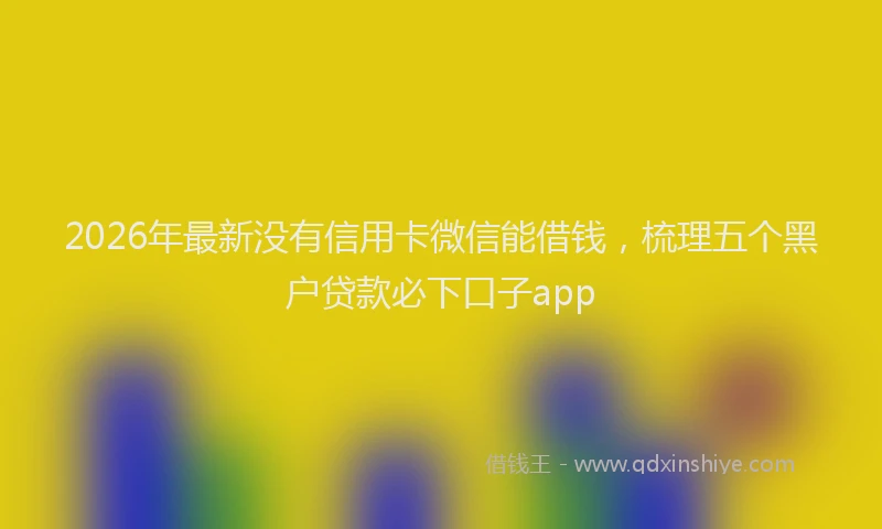 2026年最新没有信用卡微信能借钱，梳理五个黑户贷款必下口子app