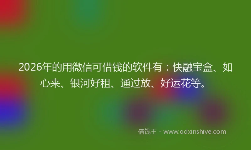 2026年的用微信可借钱的软件有：快融宝盒、如心来、银河好租、通过放、好运花等。