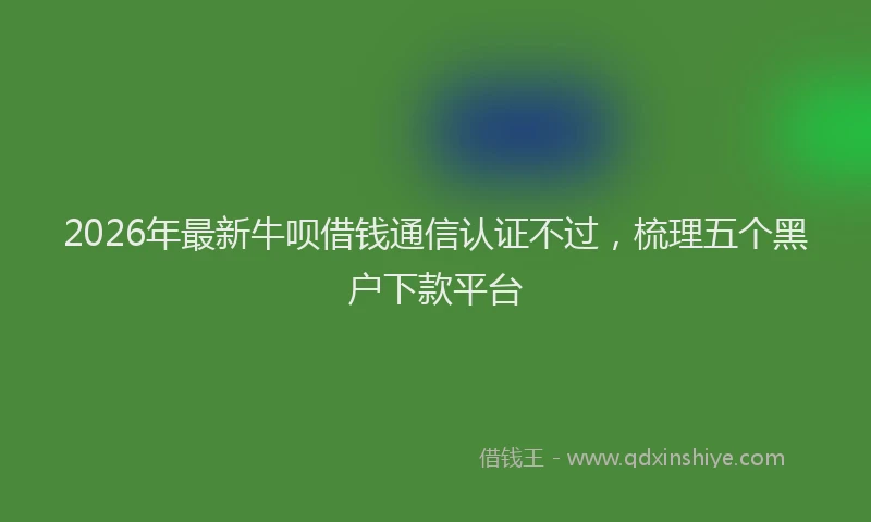 2026年最新牛呗借钱通信认证不过，梳理五个黑户下款平台