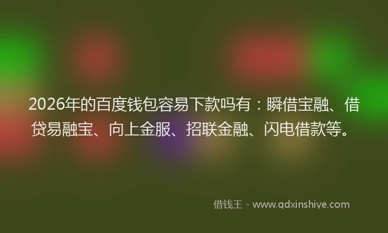 2026年的百度钱包容易下款吗有：瞬借宝融、借贷易融宝、向上金服、招联金融、闪电借款等。