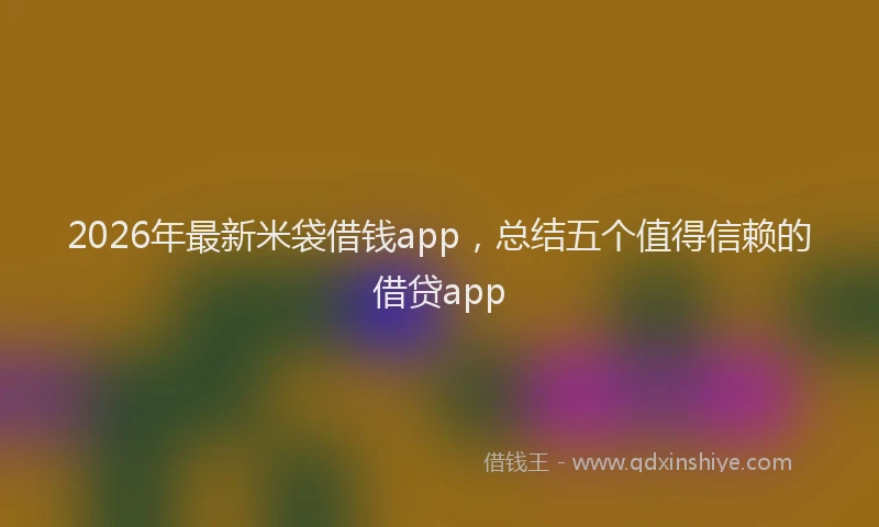2026年最新米袋借钱app，总结五个值得信赖的借贷app