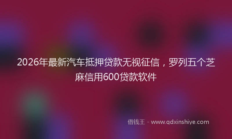 2026年最新汽车抵押贷款无视征信，罗列五个芝麻信用600贷款软件