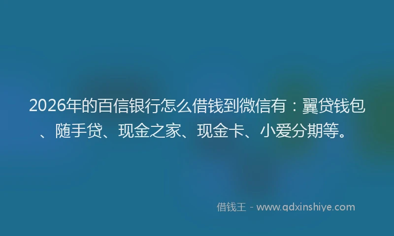 2026年的百信银行怎么借钱到微信有：翼贷钱包、随手贷、现金之家、现金卡、小爱分期等。