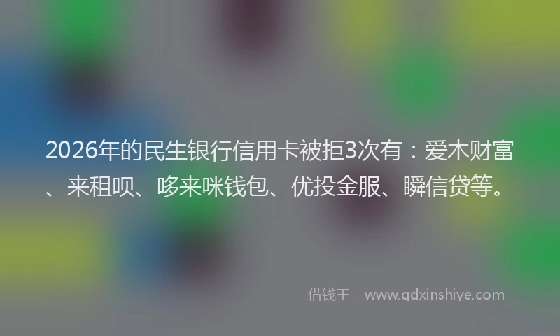 2026年的民生银行信用卡被拒3次有：爱木财富、来租呗、哆来咪钱包、优投金服、瞬信贷等。