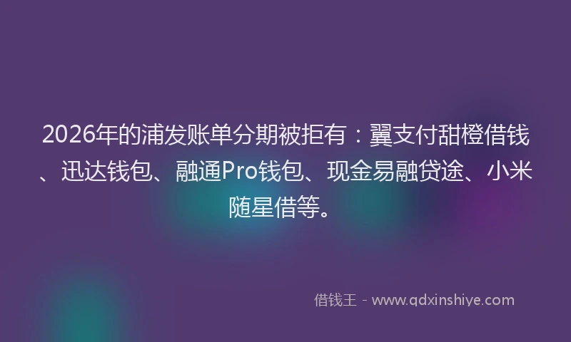 2026年的浦发账单分期被拒有：翼支付甜橙借钱、迅达钱包、融通Pro钱包、现金易融贷途、小米随星借等。