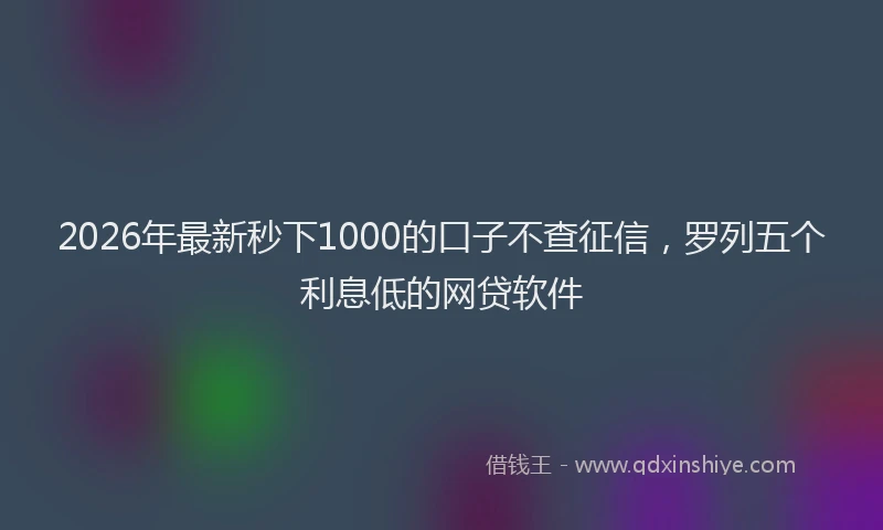 2026年最新秒下1000的口子不查征信，罗列五个利息低的网贷软件