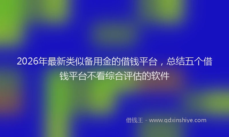2026年最新类似备用金的借钱平台，总结五个借钱平台不看综合评估的软件