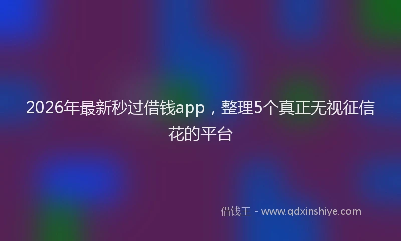 2026年最新秒过借钱app，整理5个真正无视征信花的平台
