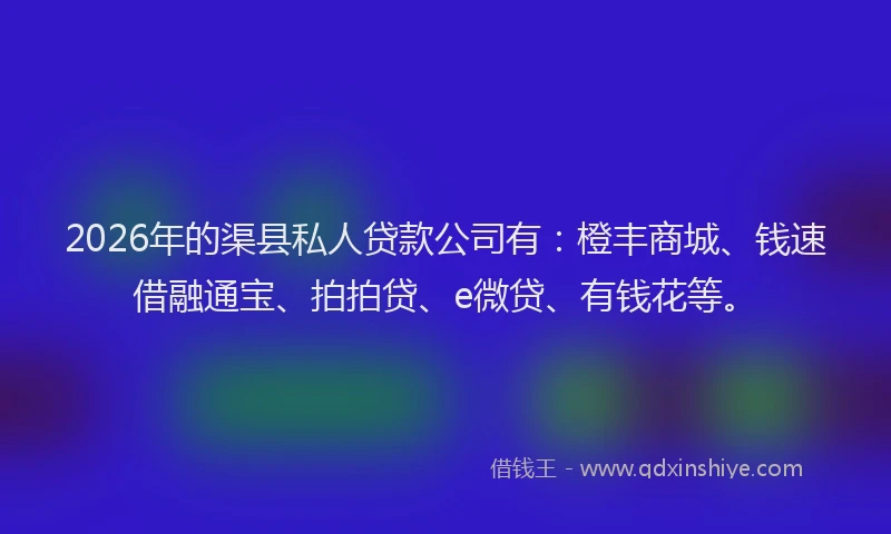 2026年的渠县私人贷款公司有：橙丰商城、钱速借融通宝、拍拍贷、e微贷、有钱花等。