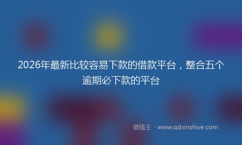 2026年最新比较容易下款的借款平台，整合五个逾期必下款的平台