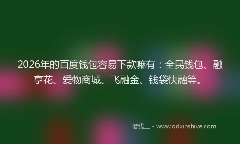 2026年的百度钱包容易下款嘛有：全民钱包、融享花、爱物商城、飞融金、钱袋快融等。