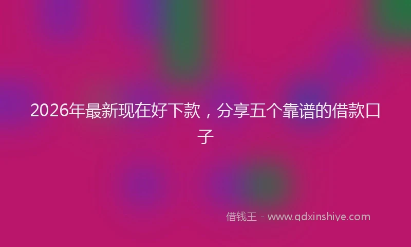 2026年最新现在好下款，分享五个靠谱的借款口子