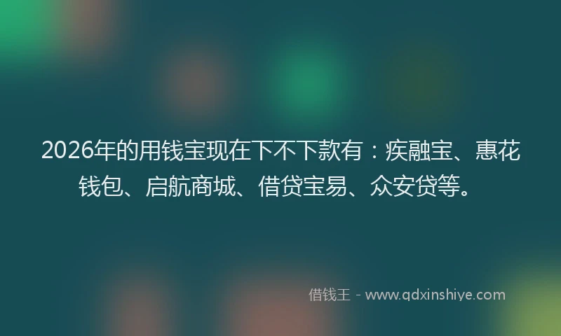 2026年的用钱宝现在下不下款有：疾融宝、惠花钱包、启航商城、借贷宝易、众安贷等。