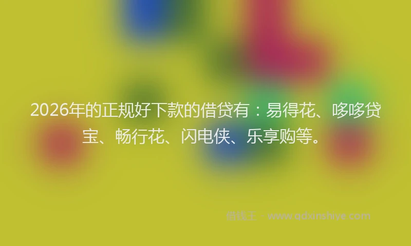 2026年的正规好下款的借贷有：易得花、哆哆贷宝、畅行花、闪电侠、乐享购等。