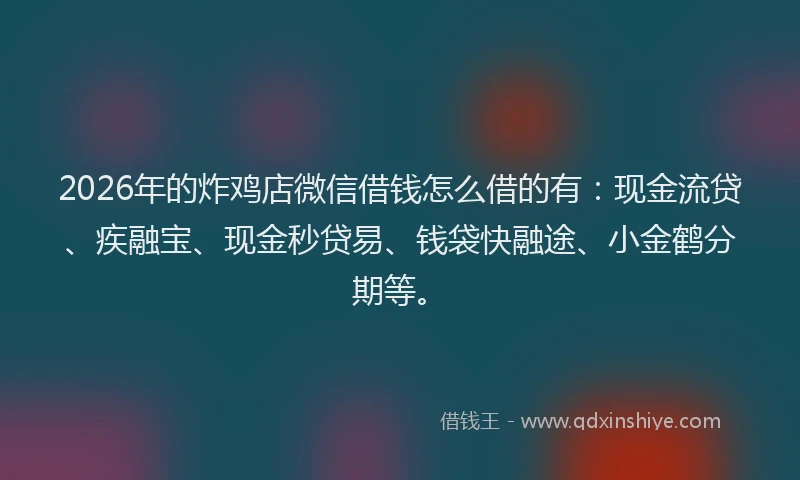 2026年的炸鸡店微信借钱怎么借的有：现金流贷、疾融宝、现金秒贷易、钱袋快融途、小金鹤分期等。