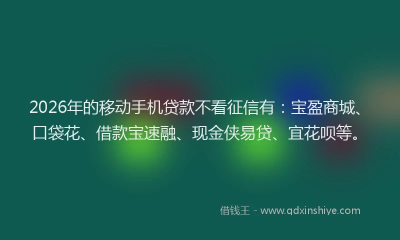 2026年的移动手机贷款不看征信有：宝盈商城、口袋花、借款宝速融、现金侠易贷、宜花呗等。