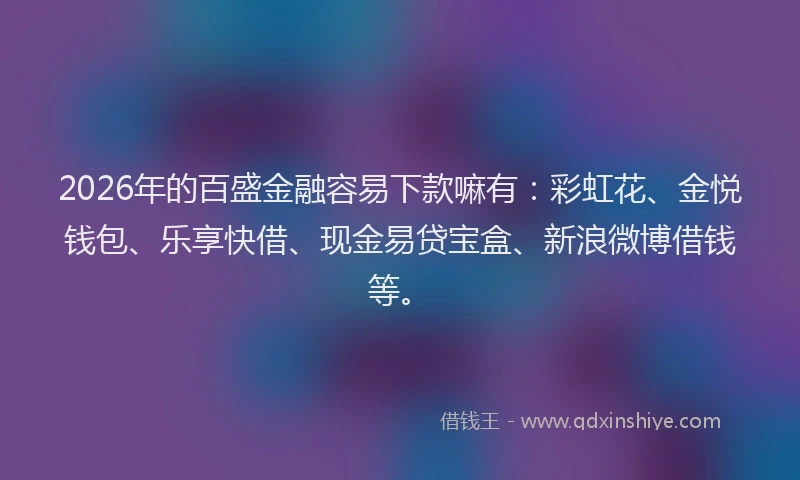 2026年的百盛金融容易下款嘛有：彩虹花、金悦钱包、乐享快借、现金易贷宝盒、新浪微博借钱等。
