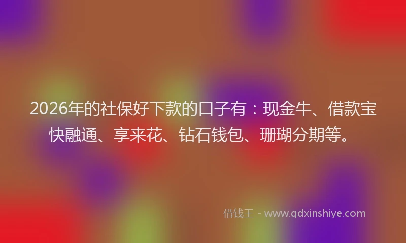 2026年的社保好下款的口子有：现金牛、借款宝快融通、享来花、钻石钱包、珊瑚分期等。