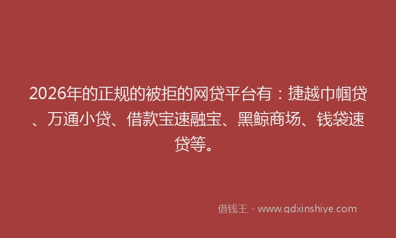 2026年的正规的被拒的网贷平台有：捷越巾帼贷、万通小贷、借款宝速融宝、黑鲸商场、钱袋速贷等。