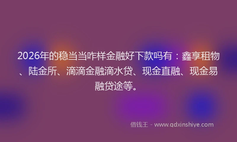 2026年的稳当当咋样金融好下款吗有：鑫享租物、陆金所、滴滴金融滴水贷、现金直融、现金易融贷途等。