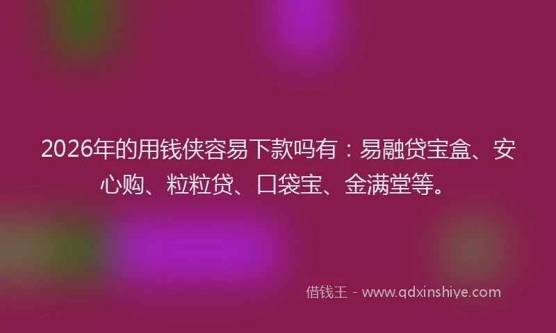 2026年的用钱侠容易下款吗有：易融贷宝盒、安心购、粒粒贷、口袋宝、金满堂等。