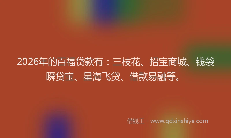 2026年的百福贷款有：三枝花、招宝商城、钱袋瞬贷宝、星海飞贷、借款易融等。