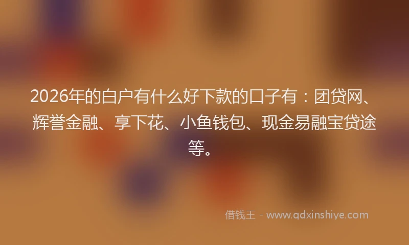 2026年的白户有什么好下款的口子有：团贷网、辉誉金融、享下花、小鱼钱包、现金易融宝贷途等。