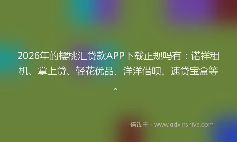 2026年的樱桃汇贷款APP下载正规吗有：诺祥租机、掌上贷、轻花优品、洋洋借呗、速贷宝盒等。