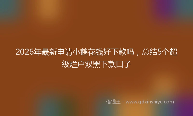 2026年最新申请小鹅花钱好下款吗，总结5个超级烂户双黑下款口子