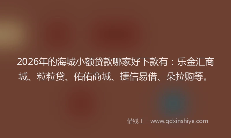 2026年的海城小额贷款哪家好下款有：乐金汇商城、粒粒贷、佑佑商城、捷信易借、朵拉购等。