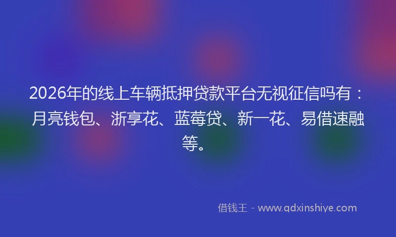 2026年的线上车辆抵押贷款平台无视征信吗有：月亮钱包、浙享花、蓝莓贷、新一花、易借速融等。