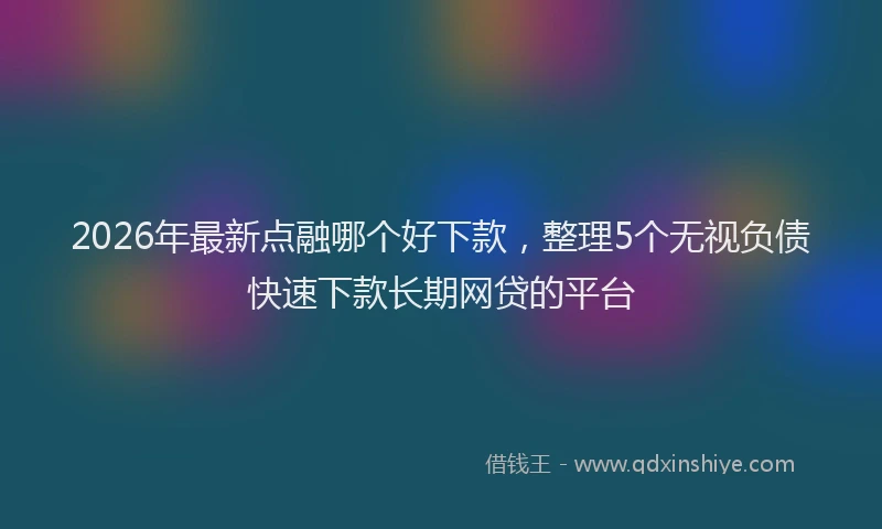 2026年最新点融哪个好下款，整理5个无视负债快速下款长期网贷的平台