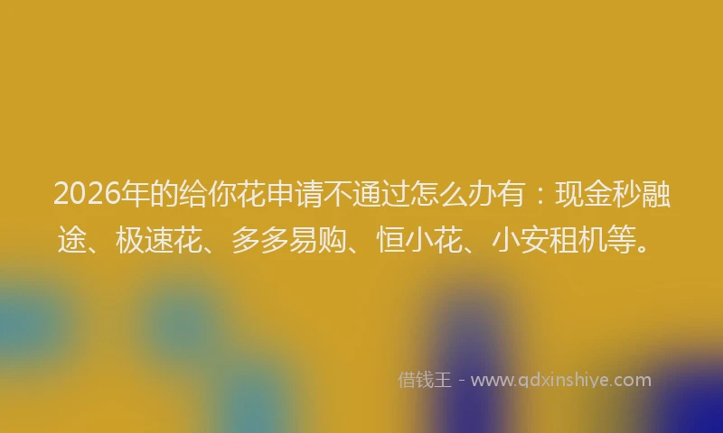 2026年的给你花申请不通过怎么办有：现金秒融途、极速花、多多易购、恒小花、小安租机等。