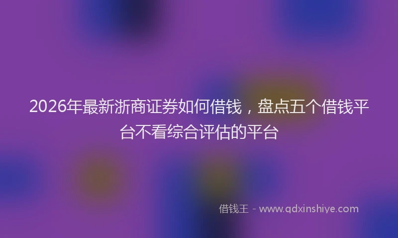 2026年最新浙商证券如何借钱，盘点五个借钱平台不看综合评估的平台
