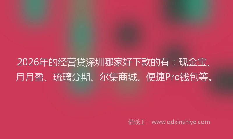 2026年的经营贷深圳哪家好下款的有：现金宝、月月盈、琉璃分期、尔集商城、便捷Pro钱包等。