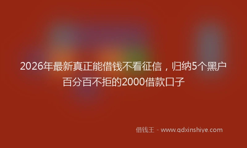 2026年最新真正能借钱不看征信，归纳5个黑户百分百不拒的2000借款口子