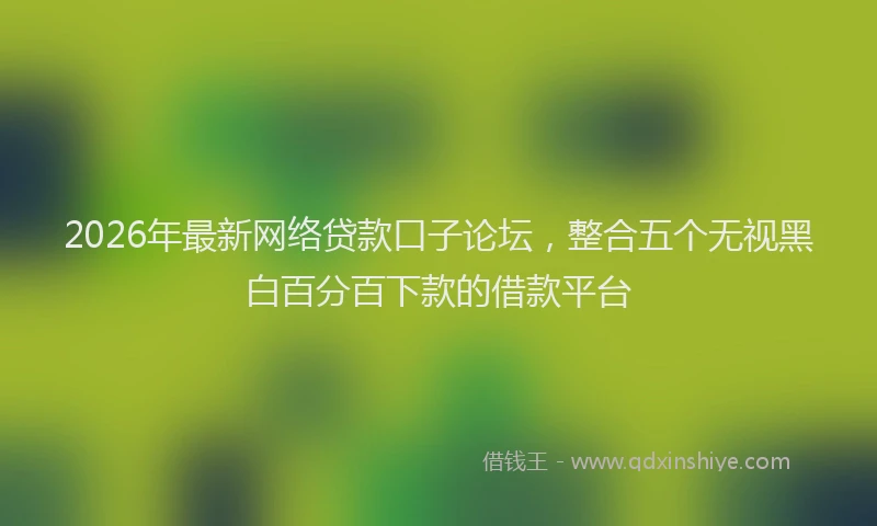 2026年最新网络贷款口子论坛，整合五个无视黑白百分百下款的借款平台