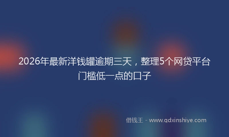2026年最新洋钱罐逾期三天，整理5个网贷平台门槛低一点的口子