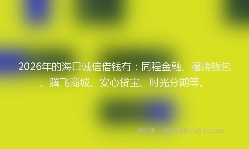 2026年的海口诚信借钱有：同程金融、福瑞钱包、腾飞商城、安心贷宝、时光分期等。