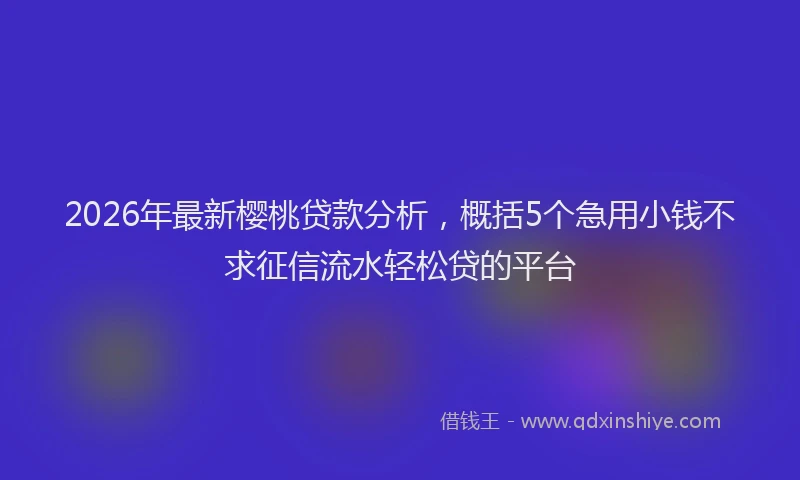 2026年最新樱桃贷款分析，概括5个急用小钱不求征信流水轻松贷的平台