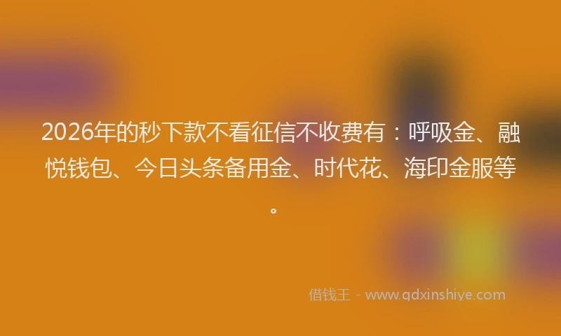 2026年的秒下款不看征信不收费有：呼吸金、融悦钱包、今日头条备用金、时代花、海印金服等。