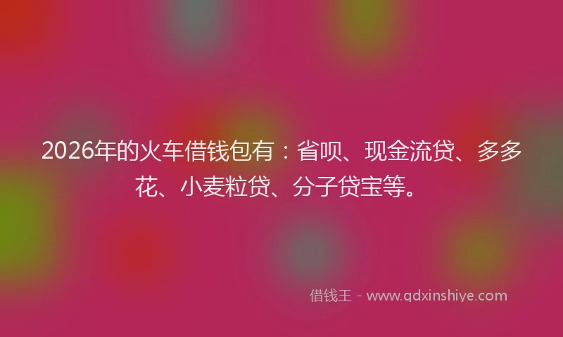 2026年的火车借钱包有：省呗、现金流贷、多多花、小麦粒贷、分子贷宝等。