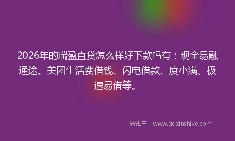 2026年的瑞盈直贷怎么样好下款吗有：现金易融通途、美团生活费借钱、闪电借款、度小满、极速易借等。