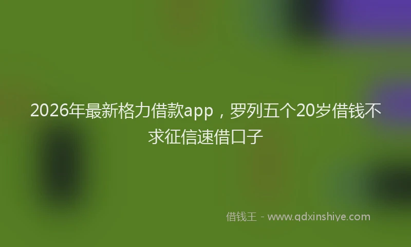 2026年最新格力借款app，罗列五个20岁借钱不求征信速借口子