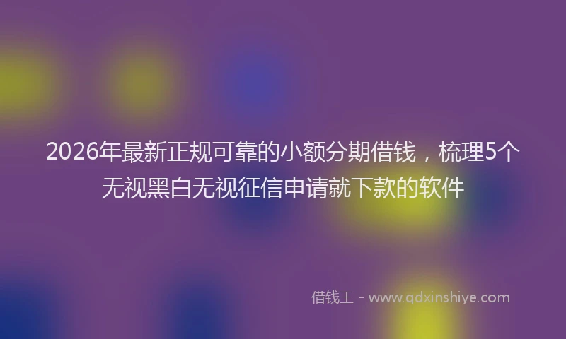 2026年最新正规可靠的小额分期借钱，梳理5个无视黑白无视征信申请就下款的软件