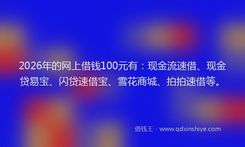 2026年的网上借钱100元有：现金流速借、现金贷易宝、闪贷速借宝、雪花商城、拍拍速借等。